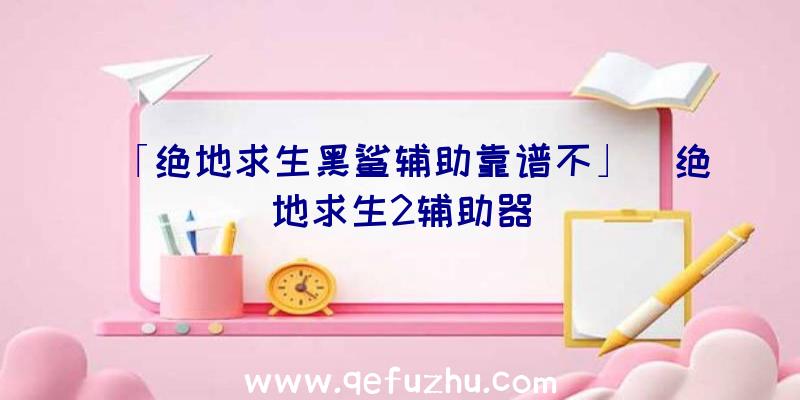 「绝地求生黑鲨辅助靠谱不」|绝地求生2辅助器